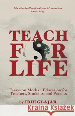 Teach For Life: Essays on Modern Education For Teachers, Students, and Parents Glajar, Irie 9780984248049