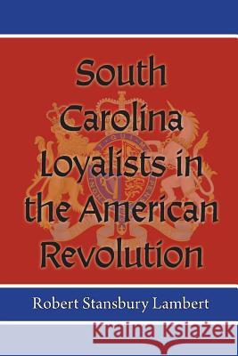 South Carolina Loyalists in the American Revolution Robert Stansbury Lambert 9780984259885