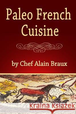 Paleo French Cuisine: A Paleo Practical Guide with Recipes MR Alain Braux 9780984288335 Alain Braux International Publishing, LLC