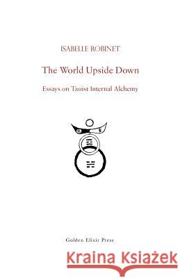 The World Upside Down: Essays on Taoist Internal Alchemy Isabelle Robinet Fabrizio Pregadio 9780984308262 Golden Elixir Press