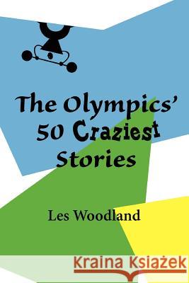 The Olympics' 50 Craziest Stories Les Woodland 9780984311781 McGann Publishing LLC