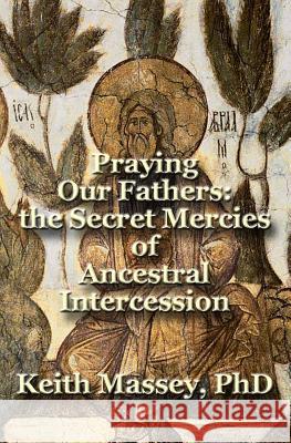 Praying Our Fathers: the Secret Mercies of Ancestral Intercession Massey, Keith 9780984343294 Lingua Sacra Publishing