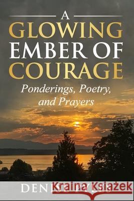 A Glowing Ember of Courage: Ponderings, Poetry, and Prayers Denise Pyles 9780984347414