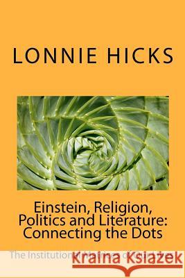 Einstein, Religion, Politics and Literature-Connecting the Dots: The Institutional Matrices of Our Lives MR Lonnie Hicks 9780984348671