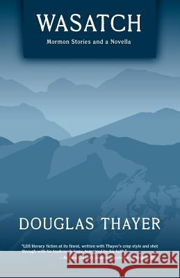 Wasatch: Mormon Stories and a Novella Douglas Thayer 9780984360345