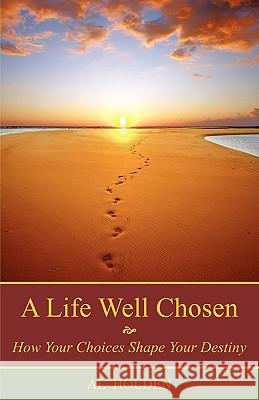 A Life Well Chosen: How Your Choices Shape Your Destiny Al Holden 9780984361007