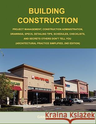 Building Construction: Project Management, Construction Administration, Drawings, Specs, Detailing Tips, Schedules, Checklists, and Secrets Others Don't Tell You (Architectural Practice Simplified, 2n Gang Chen 9780984374144
