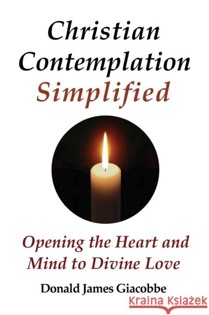 Christian Contemplation Simplified: Opening the Heart and Mind to Divine Love Donald James Giacobbe 9780984379057