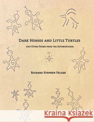 Dark Horses and Little Turtles: And Other Poems from the Anthropocene Richard Stephen Felger 9780984389216 Polytropos Press