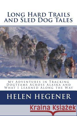 Long Hard Trails and Sled Dog Tales: My adventures in tracking dogteams across Alaska, and what I learned along the way Hegener, Helen 9780984397778 Northern Light Media