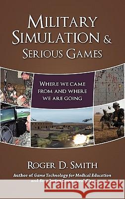 Military Simulation & Serious Games: Where We Came From and Where We Are Going Smith, Roger Dean 9780984399321 Modelbenders LLC