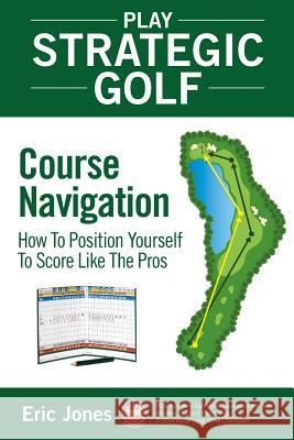 Play Strategic Golf: Course Navigation: How To Position Yourself To Score Like The Pros Jones, Eric 9780984417117 Birdie Press