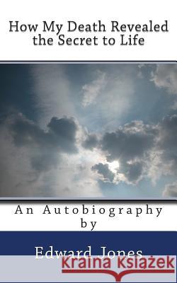 How My Death Revealed the Secret to Life: An Autobiography By Edward Jones Jones, Edward 9780984426928 Ophadophalus Publishing Company, LLC