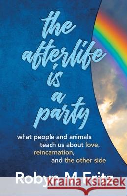 The Afterlife Is a Party: What People and Animals Teach us About Love, Reincarnation, and the Other Side Robyn M. Fritz Robert Lanphear Laurel Robinson 9780984428748 Alchemy West Inc.