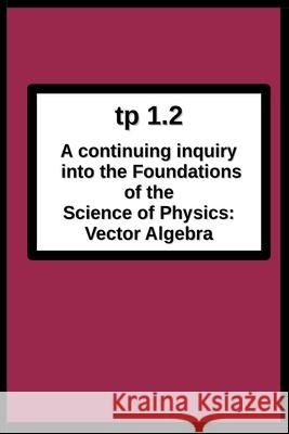 tp1.2 A continuing inquiry into the Foundations of the Science of Physics: Vector Algebra Joseph R. Breton 9780984429981 Foundation for Theoretical Physics