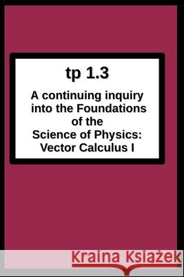 tp1.3 A continuing inquiry into the Foundations of the Science of Physics: Vector Calculus I Joseph R. Breton 9780984429998 Foundation for Theoretical Physics