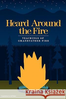 Heard Around the Fire: Teachings of Grandfather Fire Jeff Baker 9780984430406