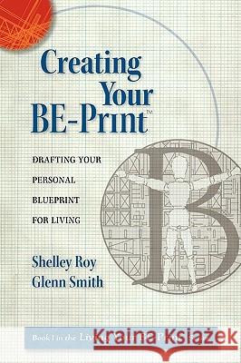 Creating Your Be-Print: Drafting Your Personal Blueprint for Living Shelley Ann-Workman Roy Glenn Mattson Smith 9780984431403 Five Crows Publishing