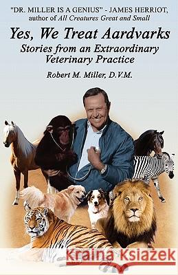 Yes, We Treat Aardvarks - Stories from an Extraordinary Veterinary Practice Robert M. Miller 9780984462018 Robert M. Miller Communications