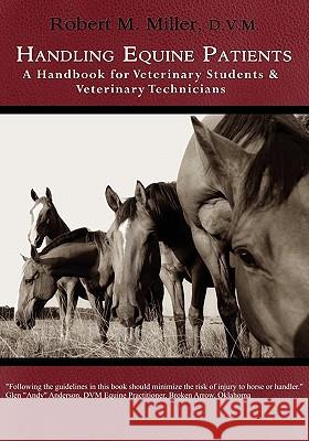 Handling Equine Patients - A Handbook for Veterinary Students & Veterinary Technicians Robert M Miller 9780984462025 Robert M. Miller Communications