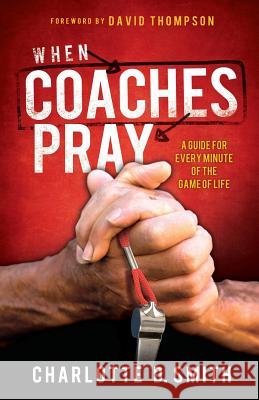 When Coaches Pray: A Guide for Every Minute of the Game of Life Charlotte Smith 9780984467099