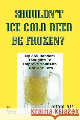 Shouldn't Ice Cold Beer Be Frozen? My 365 Random Thoughts To Improve Your Life Not One Iota Gay, Chris 9780984467303 Suesea