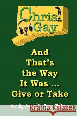 And That's the Way It Was . . . Give or Take: A Daily Dose of My Radio Writings Chris Gay 9780984467372 Suesea