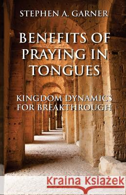 Benefits of Praying in Tongues: Kingdom Dynamics for Breakthrough Stephen a. Garner 9780984478316 Rivers of Living Water Ministries Internation