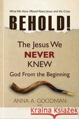 Behold!: The Jesus We Never Knew: God From The Beginning Jeffrey Goodma Anna a. Goodman 9780984489169