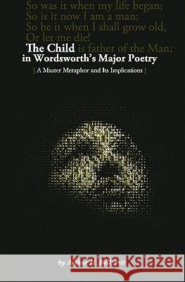 The Child In Wordsworth's Major Poetry: A Master Metaphor and Its Implications Bell Ph. D., Arthur H. 9780984493807