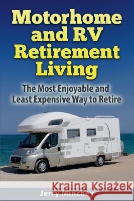 Motorhome and RV Retirement Living: The Most Enjoyable and Least Expensive Way to Retire Jerry Minchey 9780984496846 