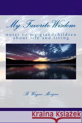 My Favorite Wisdom: notes to my grandchildren about life and living Morgan, R. Wayne 9780984504848