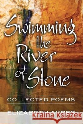 Swimming the River of Stone: Collected Poems Elizabeth Ayres   9780984517893