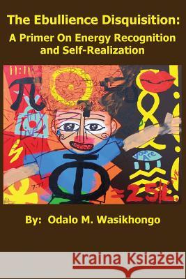 The Ebullience Disquisition: A Primer On Energy Recognition and Self Realization: A Primer On Energy Recognition Wasikhongo, Odalo M. 9780984520312 Wasiworks Studio LLC