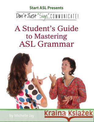 Don't Just Sign... Communicate!: A Student's Guide to Mastering ASL Grammar Michelle Jay 9780984529445 Judea Media, LLC