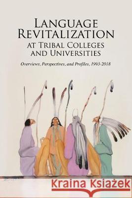 Language Revitalization at Tribal Colleges and Universities: Overviews, Perspectives, and Profiles, 1993-2018 Bradley Shreve Richard Littlebear 9780984547234 Tribal College Press