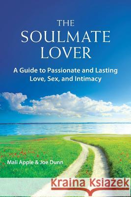 The Soulmate Lover: A Guide to Passionate and Lasting Love, Sex, and Intimacy Mali Apple Joe Dunn 9780984562251 Higher Possibility