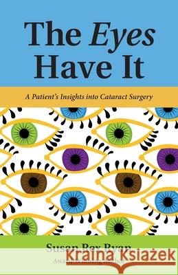The Eyes Have It: A Patient's Insights into Cataract Surgery Susan Rex Ryan 9780984572052 Smilin Sue Publishing, LLC