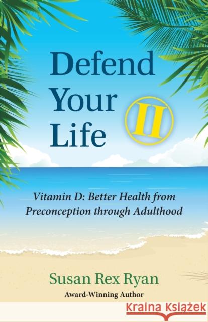 Defend Your Life II: Vitamin D: Better Health from Preconception through Adulthood Susan Rex Ryan 9780984572076 Smilin Sue Publishing, LLC