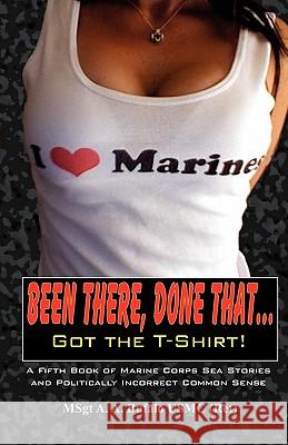 Been There, Done That, Got the T-Shirt: A Fifth Book of Marine Corps Sea Stories and Politically Incorrect Common Sense Andrew A. Bufalo 9780984595785 