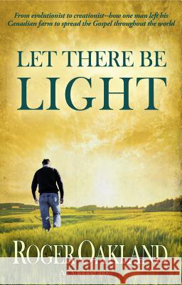 Let There Be Light: From Evolutionist to Creationist-How One Man Left His Canadian Farm to Spread the Gospel Throughout the World Roger Oakland 9780984636693 Lighthouse Trails Publishing