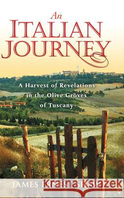 An Italian Journey: A Harvest of Revelations in the Olive Groves of Tuscany James Ernest Shaw Jonathan Edward Shaw  9780984658503