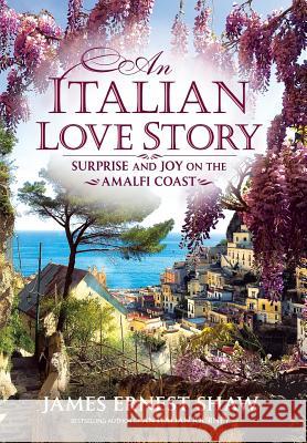 An Italian Love Story: Surprise and Joy on the Amalfi Coast James Shaw Jonathan Edward Shaw James Ernest Shaw 9780984658572 Campagna