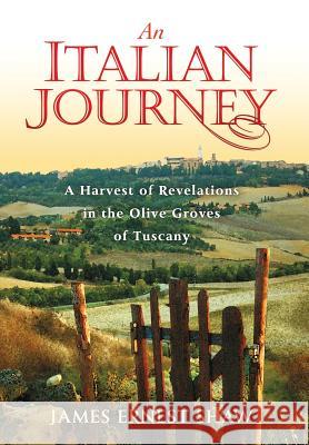 An Italian Journey: A Harvest of Revelations in the Olive Groves of Tuscany James Ernest Shaw Jonathan Edward Shaw 9780984658589