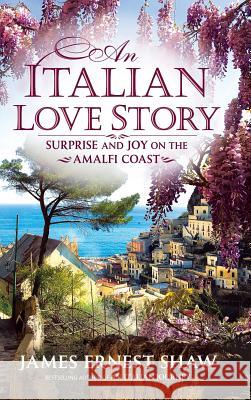 An Italian Love Story: Surprise and Joy on the Amalfi Coast James Shaw Jonathan Edward Shaw James Ernest Shaw 9780984658596