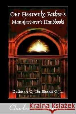 Our Heavenly Father's Manufacturer's Handbook: Disclosure of the Eternal Gift MR Charles E. Dickerson 9780984667383