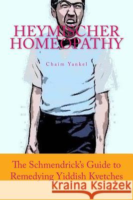 Heymischer Homeopathy: The Schmendrick's Guide to Remedying Yiddish Kvetches Chaim Yankel Jerry M. Kantor 9780984678822 Right Whale Press