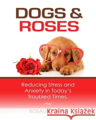 Dogs and Roses: Reducing Stress and Anxiety in Today's Troubled Times Rosalyn Kahn 9780984687282