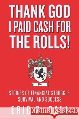 Thank God I Paid Cash For The Rolls!: Stories of Financial Struggle, Survival and Success Ball, Eric S. 9780984689507