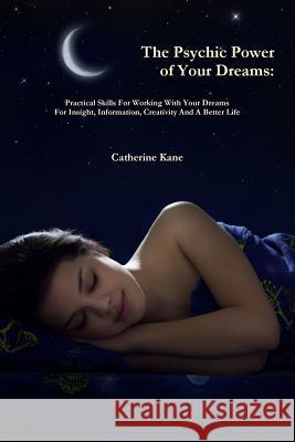 The Psychic Power of Your Dreams: Practical Skills For Working With Your Dreams For Insight, Information, Creativity And A Better Life Kane, Catherine 9780984695126